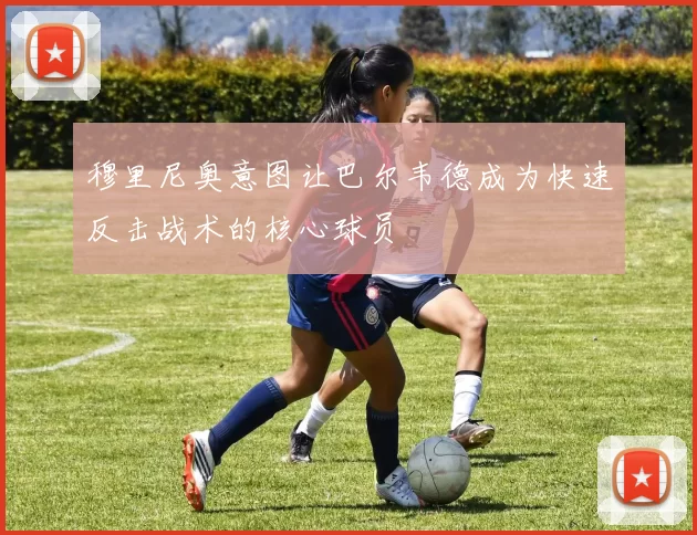 穆里尼奥意图让巴尔韦德成为快速反击战术的核心球员
