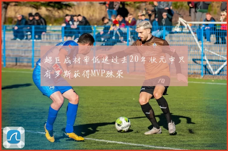 超巨成材率低迷过去20年状元中只有罗斯获得MVP殊荣
